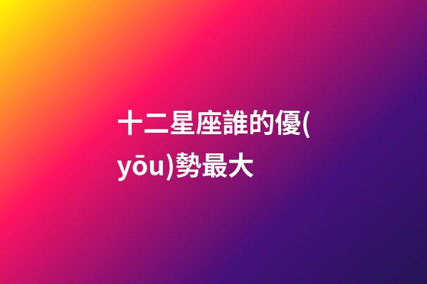 十二星座誰的優(yōu)勢最大-第1張-星座運勢-玄機(jī)派