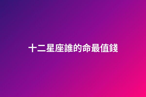 十二星座誰的命最值錢-第1張-星座運勢-玄機派