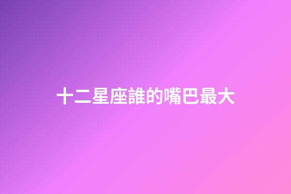 十二星座誰的嘴巴最大-第1張-星座運勢-玄機派