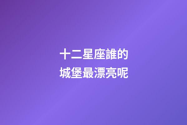 十二星座誰的城堡最漂亮呢-第1張-星座運勢-玄機派