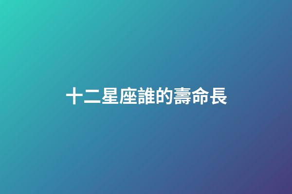 十二星座誰的壽命長-第1張-星座運勢-玄機派