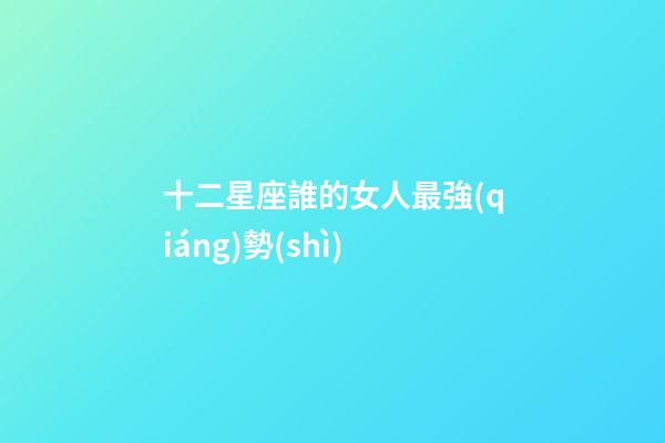 十二星座誰的女人最強(qiáng)勢(shì)-第1張-星座運(yùn)勢(shì)-玄機(jī)派