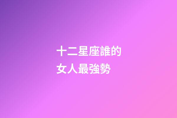 十二星座誰的女人最強勢-第1張-星座運勢-玄機派