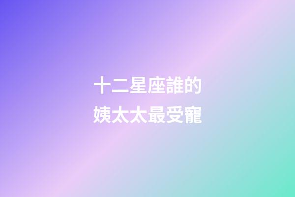 十二星座誰的姨太太最受寵-第1張-星座運(yùn)勢-玄機(jī)派