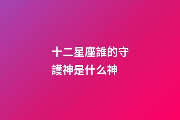 十二星座誰的守護神是什么神-第1張-星座運勢-玄機派