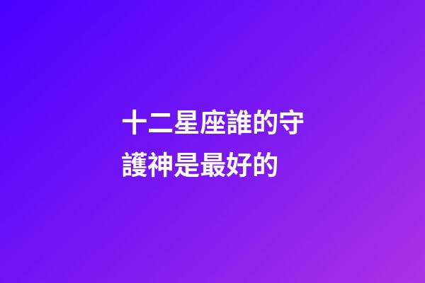 十二星座誰的守護神是最好的-第1張-星座運勢-玄機派