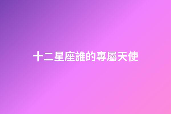 十二星座誰的專屬天使-第1張-星座運(yùn)勢-玄機(jī)派