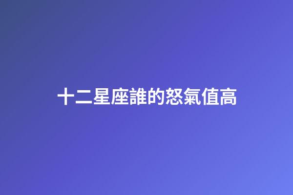 十二星座誰的怒氣值高-第1張-星座運(yùn)勢-玄機(jī)派
