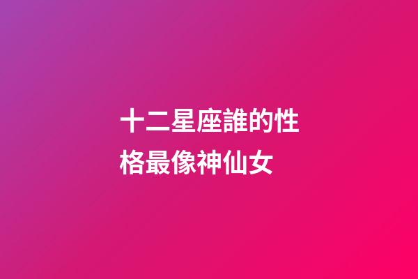十二星座誰的性格最像神仙女-第1張-星座運勢-玄機派