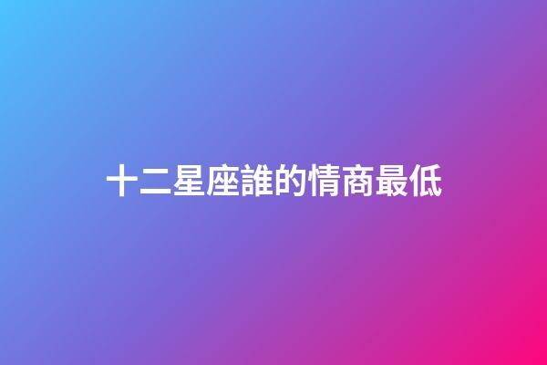 十二星座誰的情商最低-第1張-星座運勢-玄機派
