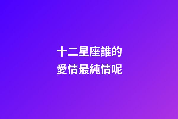 十二星座誰的愛情最純情呢
