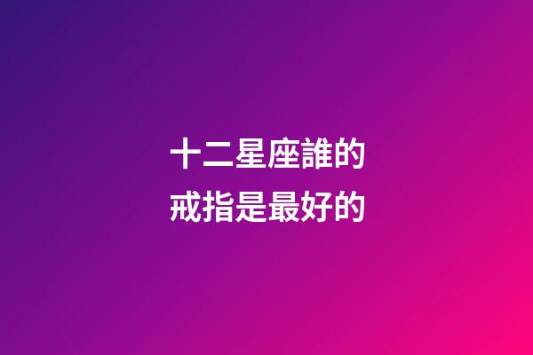 十二星座誰的戒指是最好的-第1張-星座運勢-玄機派