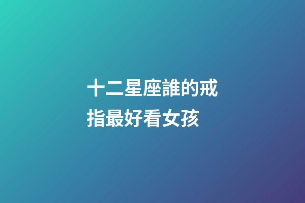 十二星座誰的戒指最好看女孩-第1張-星座運勢-玄機派