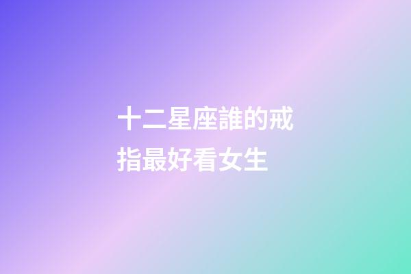 十二星座誰的戒指最好看女生-第1張-星座運勢-玄機派