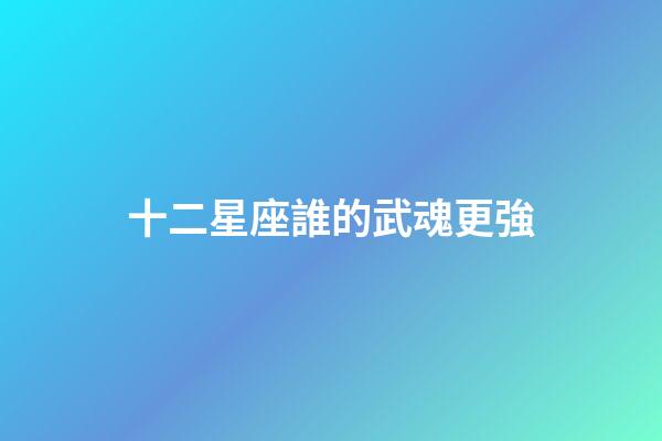 十二星座誰的武魂更強-第1張-星座運勢-玄機派