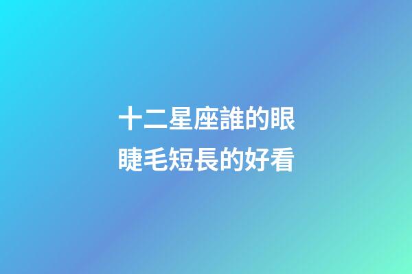 十二星座誰的眼睫毛短長的好看