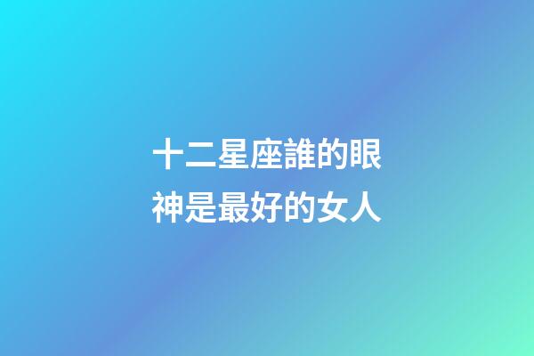 十二星座誰的眼神是最好的女人-第1張-星座運勢-玄機派