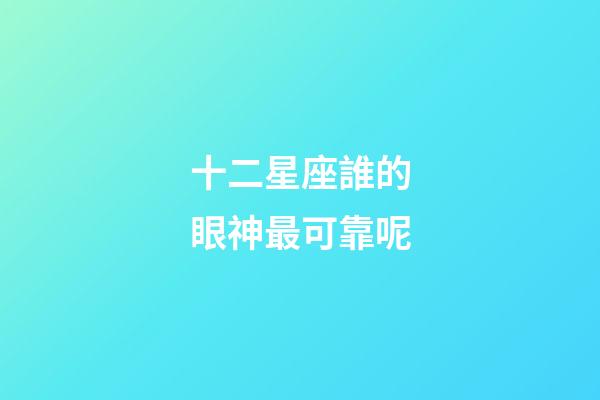 十二星座誰的眼神最可靠呢-第1張-星座運勢-玄機派