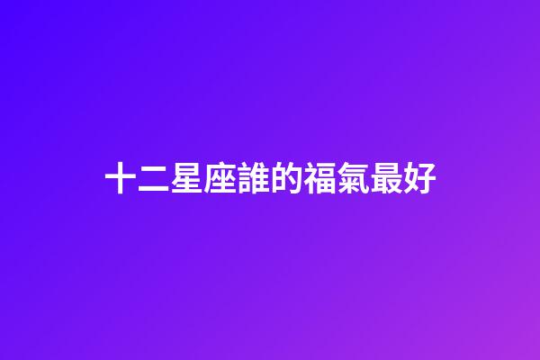 十二星座誰的福氣最好-第1張-星座運勢-玄機派