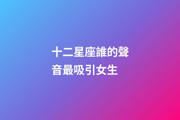 十二星座誰的聲音最吸引女生-第1張-星座運勢-玄機派