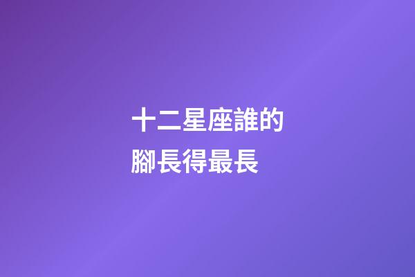 十二星座誰的腳長得最長-第1張-星座運勢-玄機派