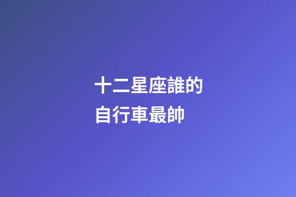 十二星座誰的自行車最帥