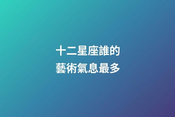 十二星座誰的藝術氣息最多-第1張-星座運勢-玄機派