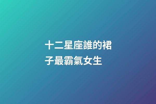 十二星座誰的裙子最霸氣女生-第1張-星座運勢-玄機派