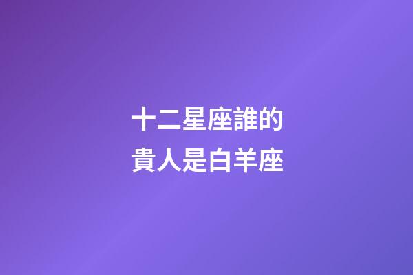 十二星座誰的貴人是白羊座-第1張-星座運勢-玄機派