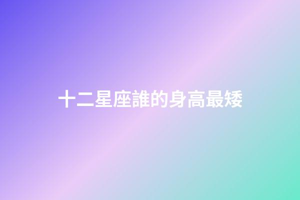 十二星座誰的身高最矮-第1張-星座運勢-玄機派