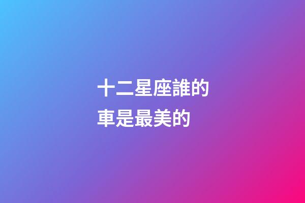 十二星座誰的車是最美的-第1張-星座運勢-玄機派