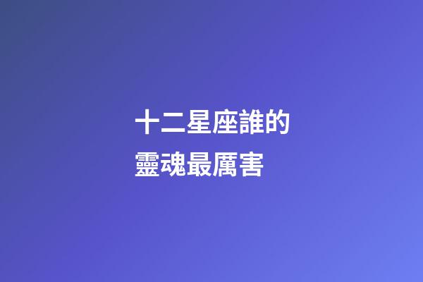 十二星座誰的靈魂最厲害-第1張-星座運勢-玄機派