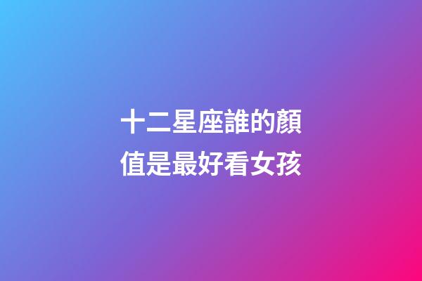 十二星座誰的顏值是最好看女孩-第1張-星座運(yùn)勢(shì)-玄機(jī)派