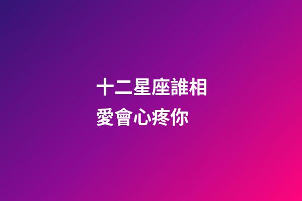 十二星座誰相愛會心疼你-第1張-星座運勢-玄機派