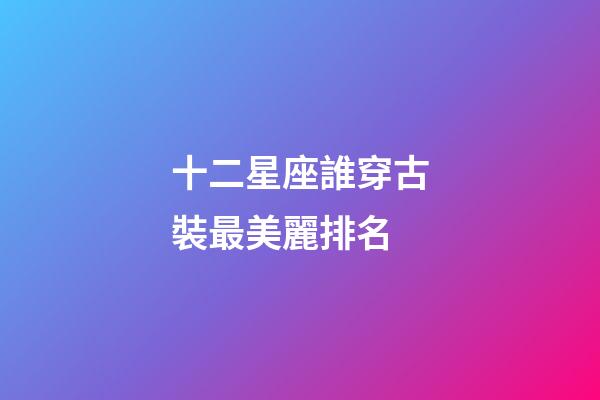 十二星座誰穿古裝最美麗排名-第1張-星座運勢-玄機派