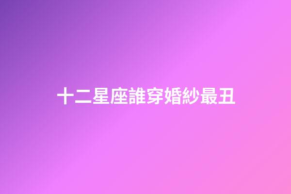 十二星座誰穿婚紗最丑-第1張-星座運勢-玄機(jī)派