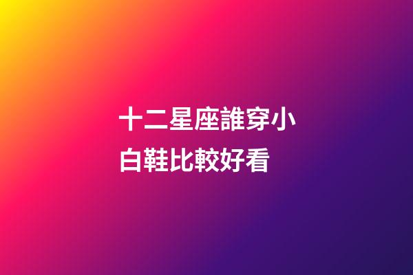 十二星座誰穿小白鞋比較好看-第1張-星座運勢-玄機派