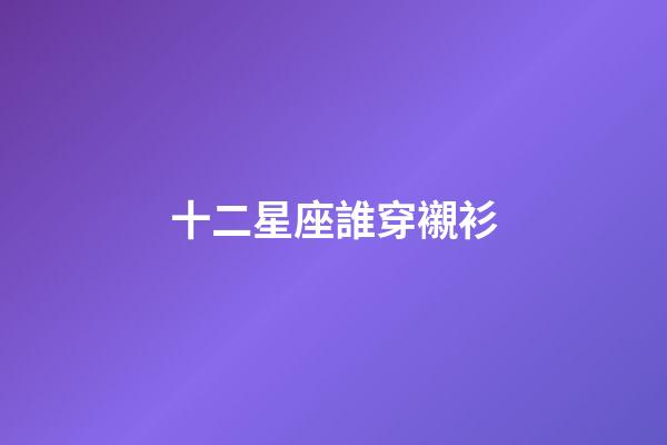 十二星座誰穿襯衫-第1張-星座運勢-玄機派
