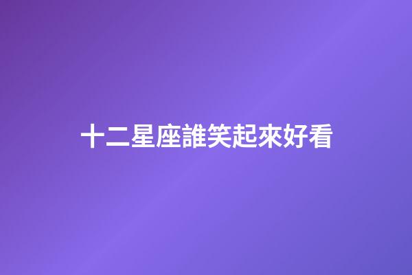 十二星座誰笑起來好看-第1張-星座運勢-玄機派