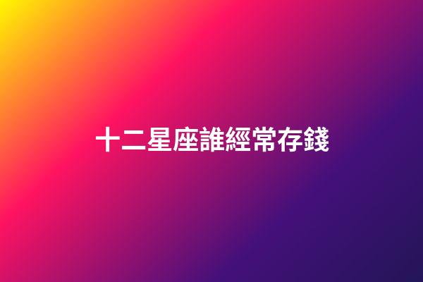 十二星座誰經常存錢-第1張-星座運勢-玄機派