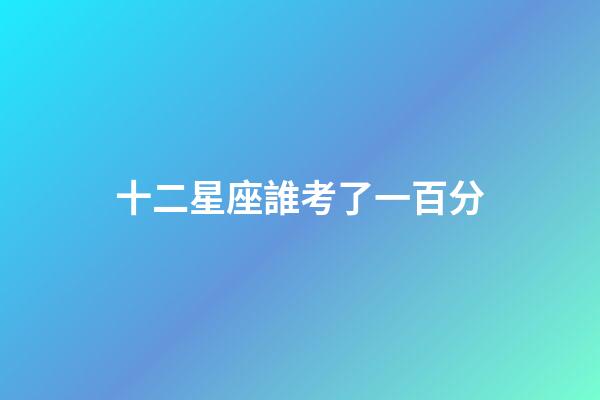 十二星座誰考了一百分-第1張-星座運(yùn)勢-玄機(jī)派