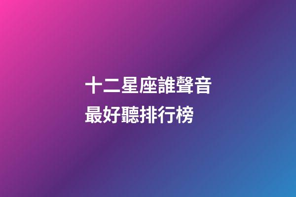 十二星座誰聲音最好聽排行榜-第1張-星座運勢-玄機派