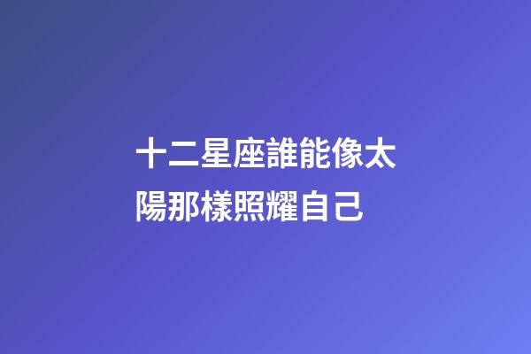 十二星座誰能像太陽那樣照耀自己-第1張-星座運勢-玄機派