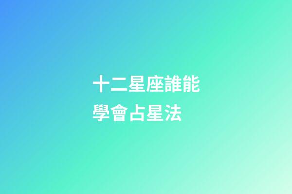 十二星座誰能學會占星法-第1張-星座運勢-玄機派