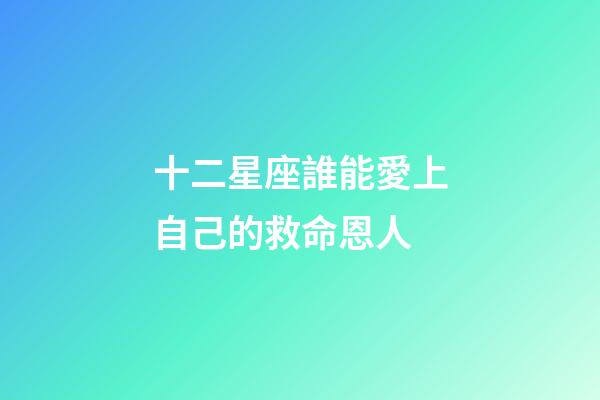 十二星座誰能愛上自己的救命恩人