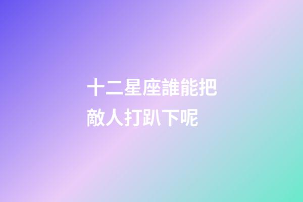 十二星座誰能把敵人打趴下呢-第1張-星座運勢-玄機派