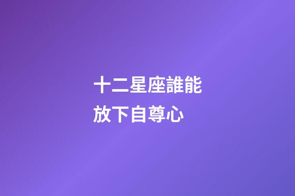 十二星座誰能放下自尊心-第1張-星座運勢-玄機派