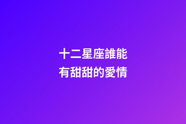 十二星座誰能有甜甜的愛情-第1張-星座運(yùn)勢-玄機(jī)派