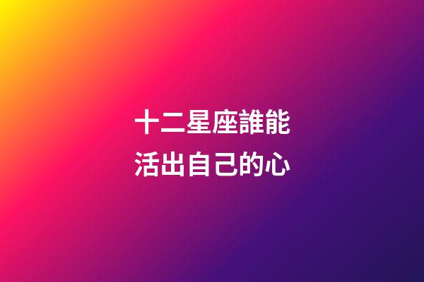 十二星座誰能活出自己的心-第1張-星座運勢-玄機派