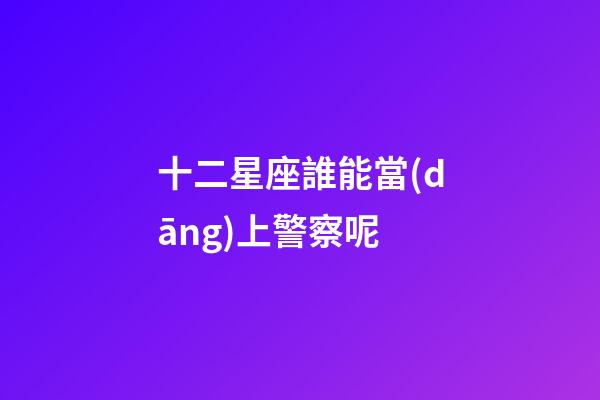 十二星座誰能當(dāng)上警察呢-第1張-星座運(yùn)勢-玄機(jī)派